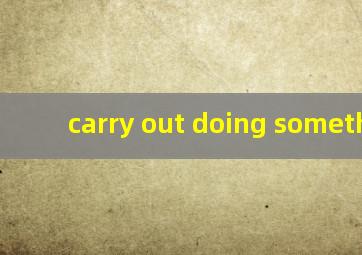 carry out doing something